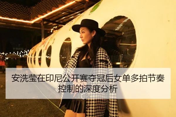 安洗莹在印尼公开赛夺冠后女单多拍节奏控制的深度分析