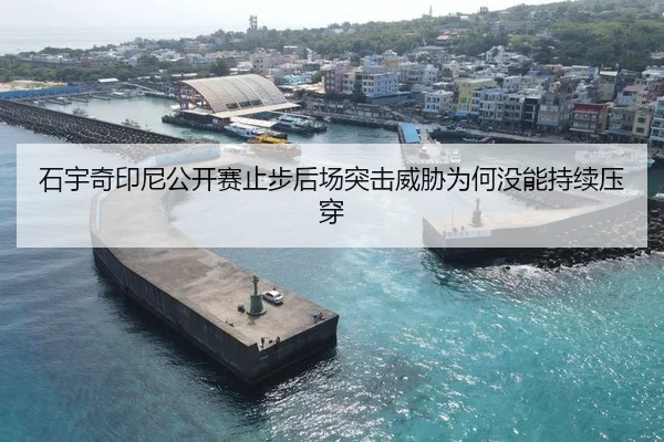 石宇奇印尼公开赛止步后场突击威胁为何没能持续压穿