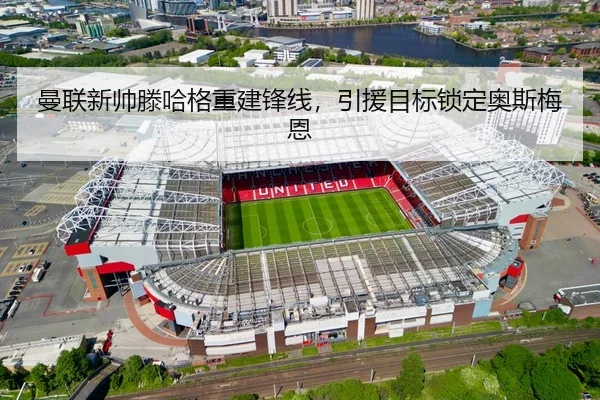 曼联新帅滕哈格重建锋线，引援目标锁定奥斯梅恩