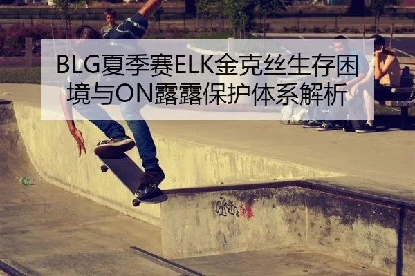BLG夏季赛ELK金克丝生存困境与ON露露保护体系解析