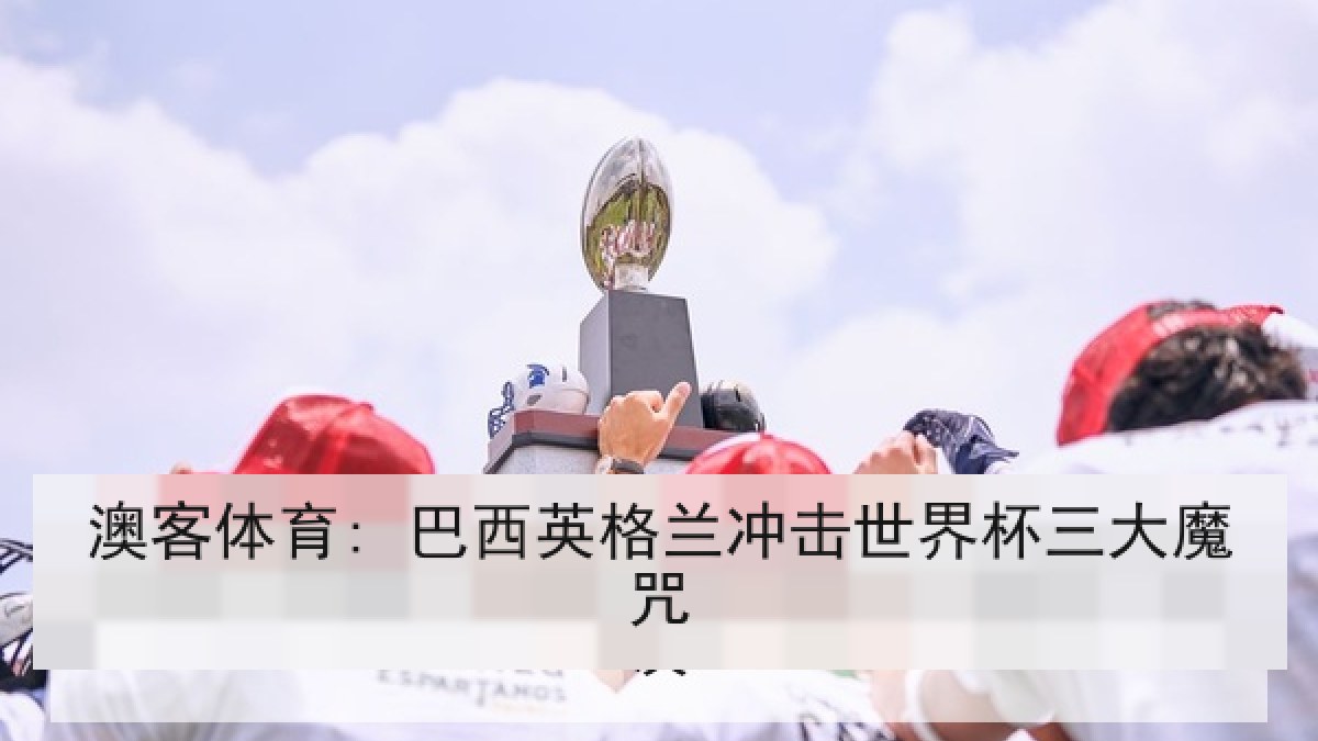 澳客体育: 巴西英格兰冲击世界杯三大魔咒