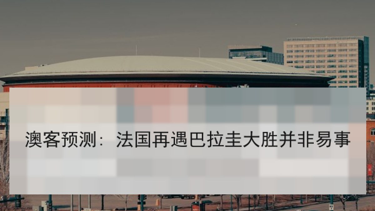 澳客预测: 法国再遇巴拉圭大胜并非易事