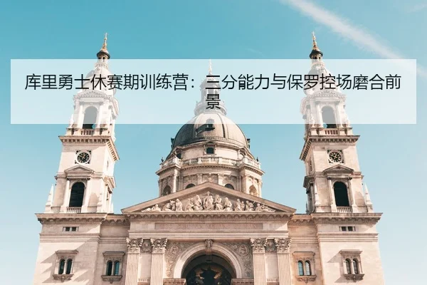 库里勇士休赛期训练营：三分能力与保罗控场磨合前景
