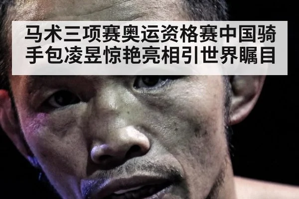 马术三项赛奥运资格赛中国骑手包凌昱惊艳亮相引世界瞩目