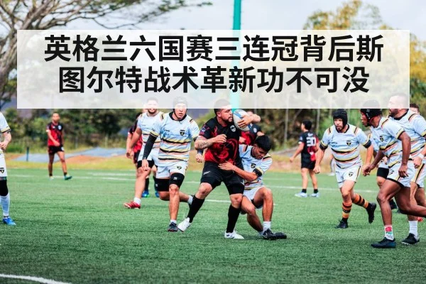 英格兰六国赛三连冠背后斯图尔特战术革新功不可没