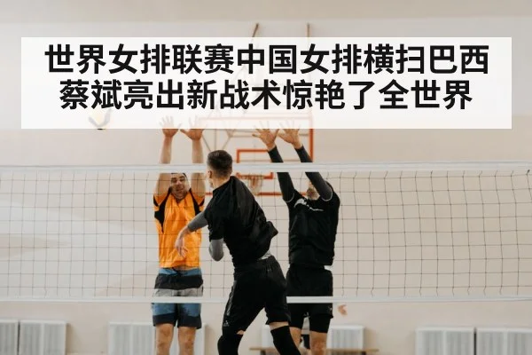 世界女排联赛中国女排横扫巴西蔡斌亮出新战术惊艳了全世界