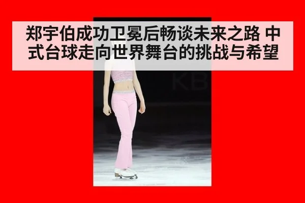 郑宇伯成功卫冕后畅谈未来之路 中式台球走向世界舞台的挑战与希望